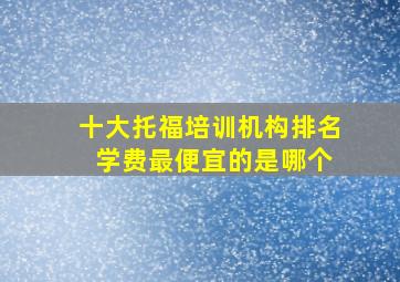 十大托福培训机构排名 学费最便宜的是哪个